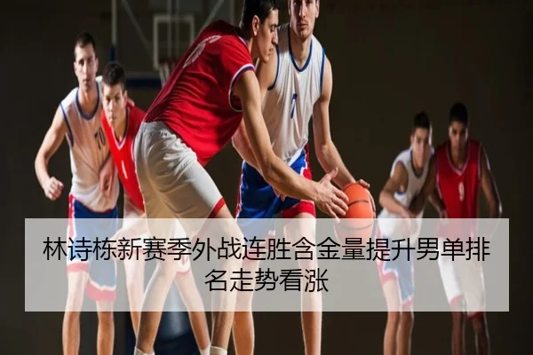 林诗栋新赛季外战连胜含金量提升男单排名走势看涨