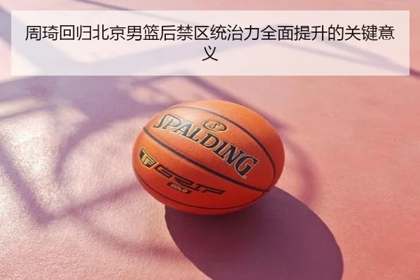 周琦回归北京男篮后禁区统治力全面提升的关键意义