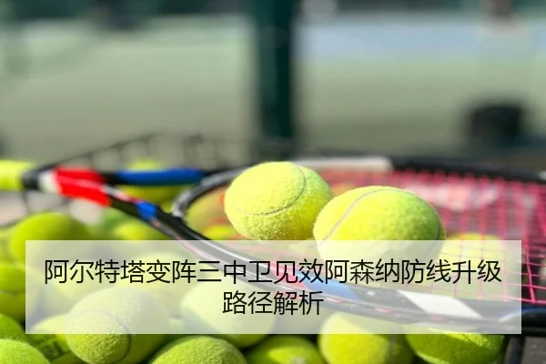 阿尔特塔变阵三中卫见效阿森纳防线升级路径解析