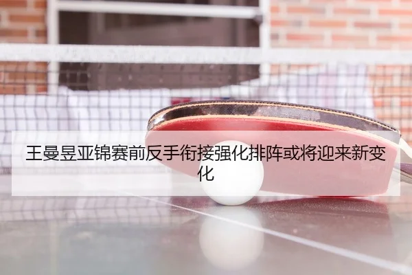 王曼昱亚锦赛前反手衔接强化排阵或将迎来新变化