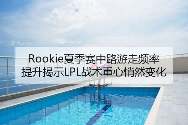 Rookie夏季赛中路游走频率提升揭示LPL战术重心悄然变化
