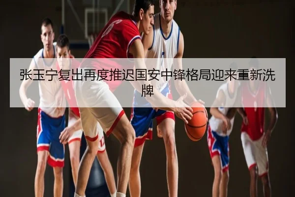 张玉宁复出再度推迟国安中锋格局迎来重新洗牌