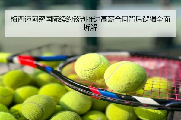 梅西迈阿密国际续约谈判推进高薪合同背后逻辑全面拆解