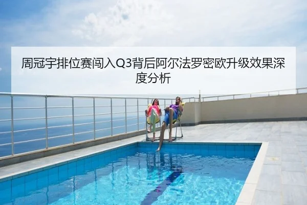 周冠宇排位赛闯入Q3背后阿尔法罗密欧升级效果深度分析