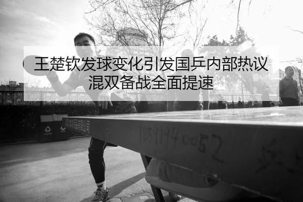 王楚钦发球变化引发国乒内部热议 混双备战全面提速